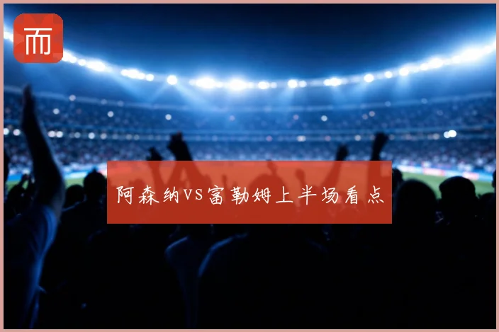 阿森纳vs富勒姆上半场看点