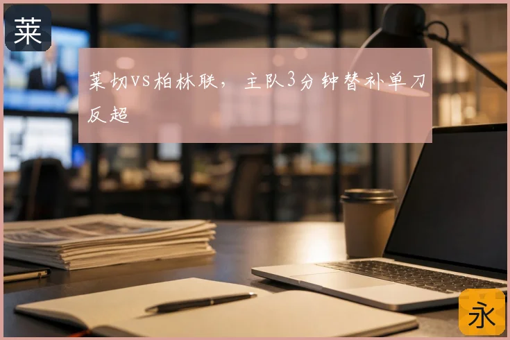 莱切vs柏林联，主队3分钟替补单刀反超